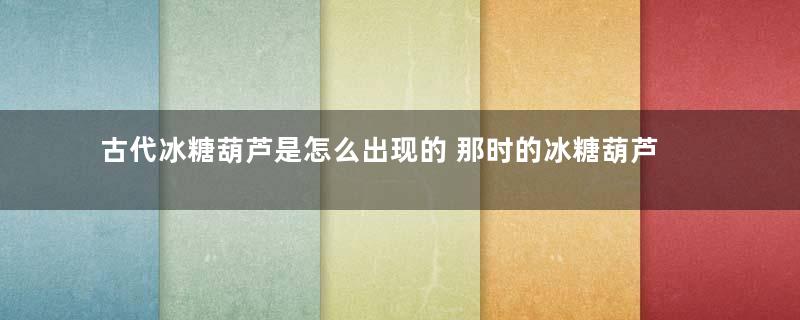 古代冰糖葫芦是怎么出现的 那时的冰糖葫芦只有山楂味吗